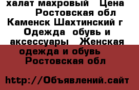 халат махровый › Цена ­ 300 - Ростовская обл., Каменск-Шахтинский г. Одежда, обувь и аксессуары » Женская одежда и обувь   . Ростовская обл.